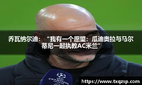 乔瓦纳尔迪：“我有一个愿望：瓜迪奥拉与马尔蒂尼一起执教AC米兰”